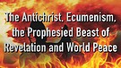The Antichrist, Ecumenism, the Beast of Revelati...